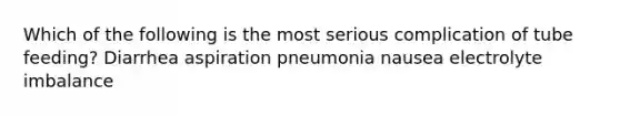 Which of the following is the most serious complication of tube feeding? Diarrhea aspiration pneumonia nausea electrolyte imbalance