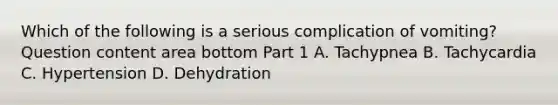 Which of the following is a serious complication of​ vomiting? Question content area bottom Part 1 A. Tachypnea B. Tachycardia C. Hypertension D. Dehydration