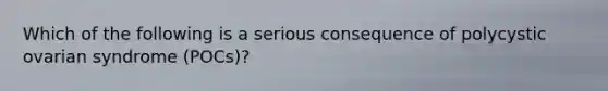 Which of the following is a serious consequence of polycystic ovarian syndrome (POCs)?
