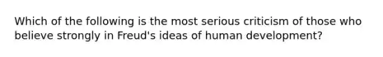 Which of the following is the most serious criticism of those who believe strongly in Freud's ideas of human development?