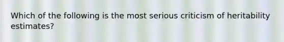 Which of the following is the most serious criticism of heritability estimates?