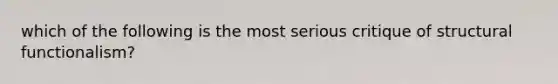 which of the following is the most serious critique of structural functionalism?