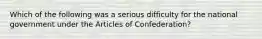 Which of the following was a serious difficulty for the national government under the Articles of Confederation?