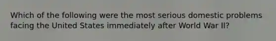 Which of the following were the most serious domestic problems facing the United States immediately after World War II?