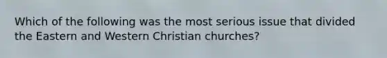 Which of the following was the most serious issue that divided the Eastern and Western Christian churches?