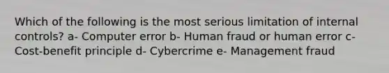 Which of the following is the most serious limitation of internal controls? a- Computer error b- Human fraud or human error c- Cost-benefit principle d- Cybercrime e- Management fraud