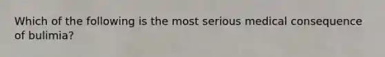 Which of the following is the most serious medical consequence of bulimia?