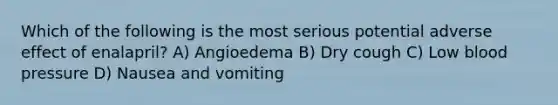 Which of the following is the most serious potential adverse effect of enalapril? A) Angioedema B) Dry cough C) Low blood pressure D) Nausea and vomiting