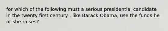 for which of the following must a serious presidential candidate in the twenty first century , like Barack Obama, use the funds he or she raises?