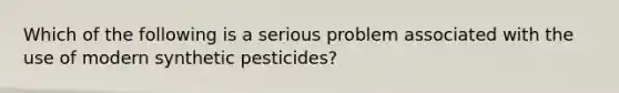 Which of the following is a serious problem associated with the use of modern synthetic pesticides?