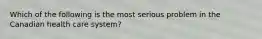 Which of the following is the most serious problem in the Canadian health care system?