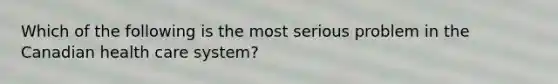 Which of the following is the most serious problem in the Canadian health care system?