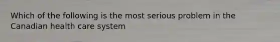 Which of the following is the most serious problem in the Canadian health care system