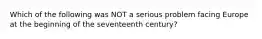 Which of the following was NOT a serious problem facing Europe at the beginning of the seventeenth century?