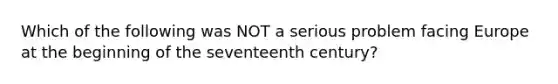 Which of the following was NOT a serious problem facing Europe at the beginning of the seventeenth century?