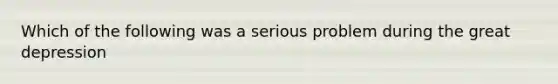 Which of the following was a serious problem during the <a href='https://www.questionai.com/knowledge/k5xSuWRAxy-great-depression' class='anchor-knowledge'>great depression</a>