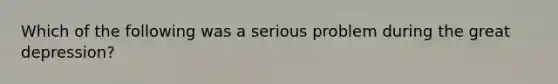 Which of the following was a serious problem during the great depression?