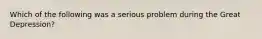 Which of the following was a serious problem during the Great Depression?