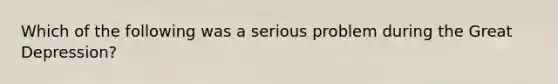 Which of the following was a serious problem during the Great Depression?