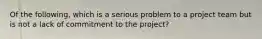 Of the following, which is a serious problem to a project team but is not a lack of commitment to the project?