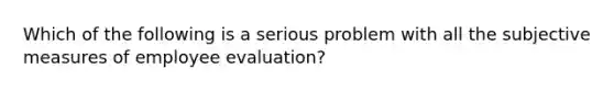 Which of the following is a serious problem with all the subjective measures of employee evaluation?