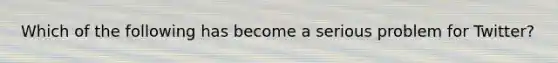 Which of the following has become a serious problem for Twitter?
