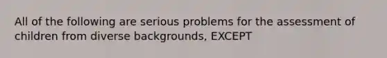 All of the following are serious problems for the assessment of children from diverse backgrounds, EXCEPT