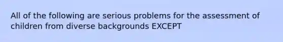 All of the following are serious problems for the assessment of children from diverse backgrounds EXCEPT