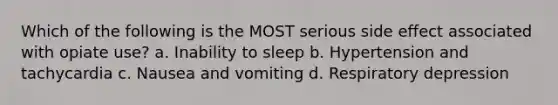 Which of the following is the MOST serious side effect associated with opiate use? a. Inability to sleep b. Hypertension and tachycardia c. Nausea and vomiting d. Respiratory depression