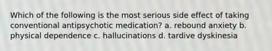 Which of the following is the most serious side effect of taking conventional antipsychotic medication? a. rebound anxiety b. physical dependence c. hallucinations d. tardive dyskinesia