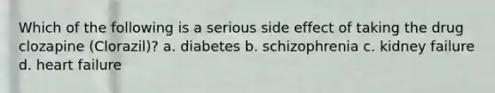 Which of the following is a serious side effect of taking the drug clozapine (Clorazil)? a. diabetes b. schizophrenia c. kidney failure d. heart failure