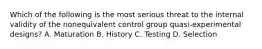 Which of the following is the most serious threat to the internal validity of the nonequivalent control group quasi-experimental designs? A. Maturation B. History C. Testing D. Selection