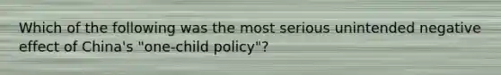 Which of the following was the most serious unintended negative effect of China's "one-child policy"?