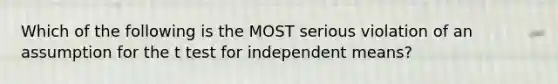 Which of the following is the MOST serious violation of an assumption for the t test for independent means?