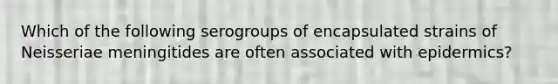 Which of the following serogroups of encapsulated strains of Neisseriae meningitides are often associated with epidermics?