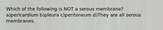 Which of the following is NOT a serous membrane? a)pericardium b)pleura c)peritoneum d)They are all serous membranes.