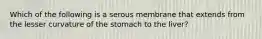 Which of the following is a serous membrane that extends from the lesser curvature of the stomach to the liver?