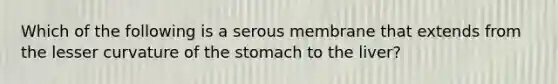 Which of the following is a serous membrane that extends from the lesser curvature of <a href='https://www.questionai.com/knowledge/kLccSGjkt8-the-stomach' class='anchor-knowledge'>the stomach</a> to the liver?