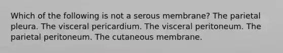 Which of the following is not a serous membrane? The parietal pleura. The visceral pericardium. The visceral peritoneum. The parietal peritoneum. The cutaneous membrane.