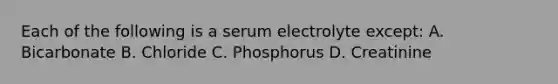 Each of the following is a serum electrolyte except: A. Bicarbonate B. Chloride C. Phosphorus D. Creatinine