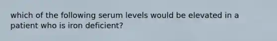 which of the following serum levels would be elevated in a patient who is iron deficient?