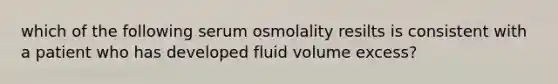 which of the following serum osmolality resilts is consistent with a patient who has developed fluid volume excess?