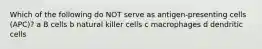 Which of the following do NOT serve as antigen-presenting cells (APC)? a B cells b natural killer cells c macrophages d dendritic cells