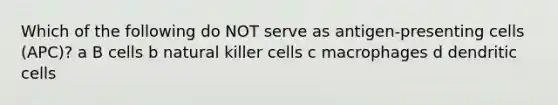 Which of the following do NOT serve as antigen-presenting cells (APC)? a B cells b natural killer cells c macrophages d dendritic cells