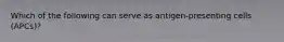 Which of the following can serve as antigen-presenting cells (APCs)?