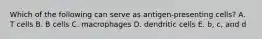 Which of the following can serve as antigen-presenting cells? A. T cells B. B cells C. macrophages D. dendritic cells E. b, c, and d