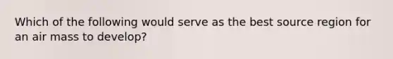 Which of the following would serve as the best source region for an air mass to develop?