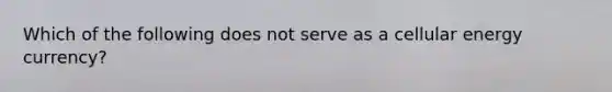 Which of the following does not serve as a cellular energy currency?