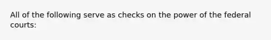 All of the following serve as checks on the power of the federal courts: