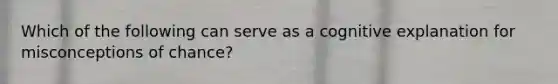 Which of the following can serve as a cognitive explanation for misconceptions of chance?